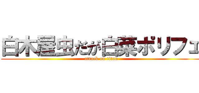 白木屋虫だが白菜ポリフェ (attack on titan)