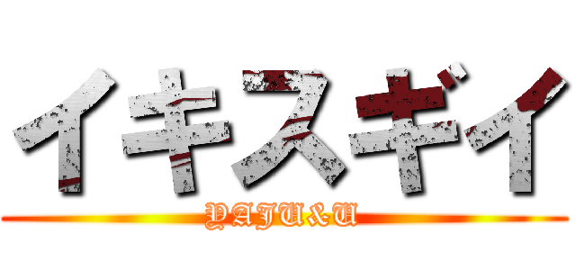 イキスギイ (YAJU&U)