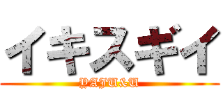 イキスギイ (YAJU&U)