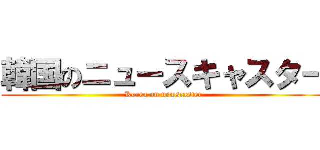 韓国のニュースキャスター (Korea on newscaster)