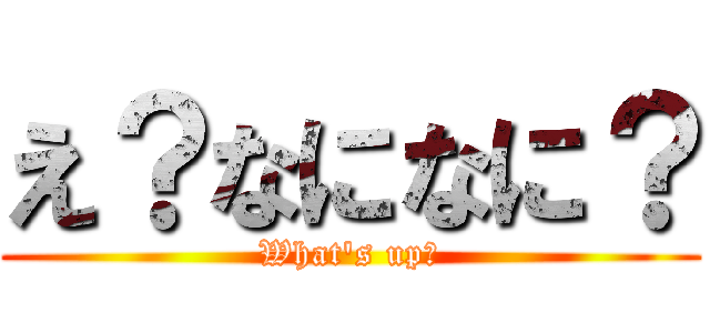 え？なになに？ (What\'s up?)