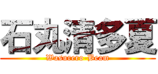 石丸清多夏 (Wasurero-Beam)