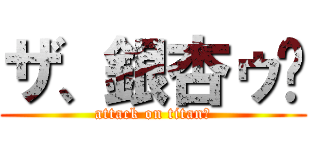 ザ、銀杏ゥ〜 (attack on titanの)