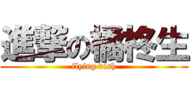 進撃の橘柊生 (flying dish)