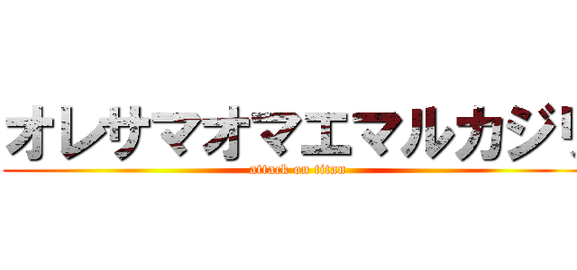 オレサマオマエマルカジリ (attack on titan)