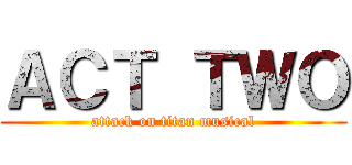 ＡＣＴ ＴＷＯ (attack on titan musical)