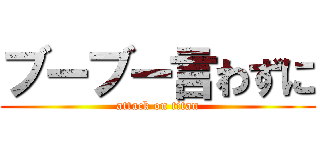 ブーブー言わずに (attack on titan)