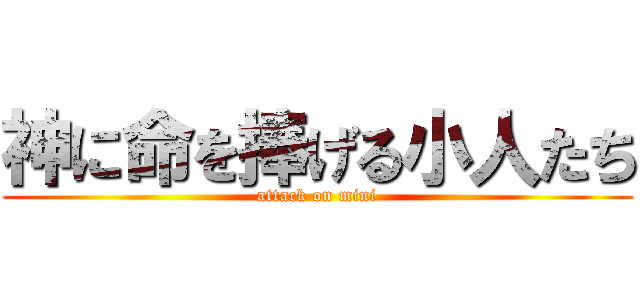 神に命を捧げる小人たち (attack on mini)