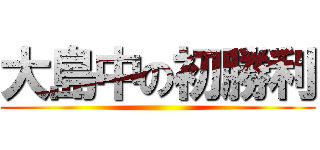 大島中の初勝利 ()