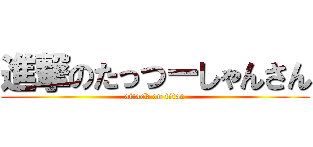 進撃のたっつーしゃんさん (attack on titan)