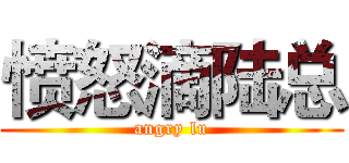 愤怒滴陆总 (angry lu)