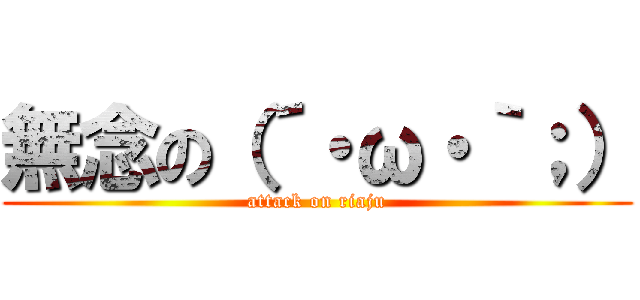 無念の（´・ω・｀；） (attack on riaju)