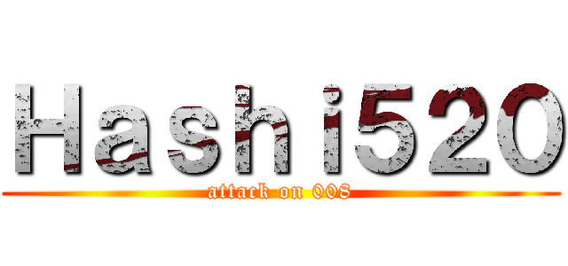 Ｈａｓｈｉ５２０ (attack on 008)