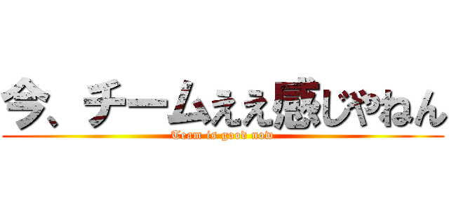 今、チームええ感じやねん (Team is good now)