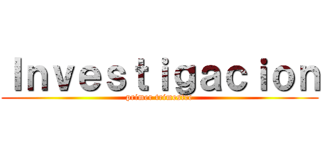 Ｉｎｖｅｓｔｉｇａｃｉｏｎ (primer trimestre)