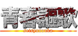 青春謳歌 (seisyunouka)