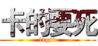 卡的要死 (lxgod)