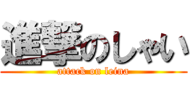 進撃のしゃい (attack on leina)