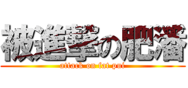 被進撃の肥潘 (attack on fat pui)