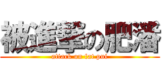 被進撃の肥潘 (attack on fat pui)