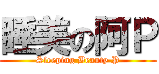 睡美の阿Ｐ (Sleeping Beauty P)