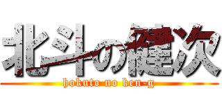 北斗の健次 (hokuto no ken-g)