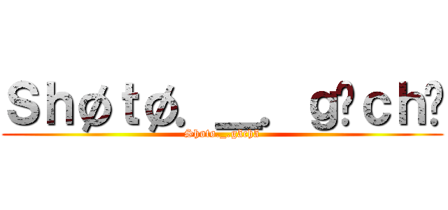 Ｓｈøｔø．＿．ｇãｃｈã (Shøtø._.gãchã)