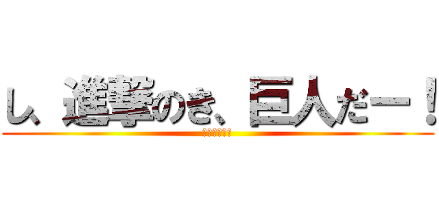 し、進撃のき、巨人だー！ (うあーーー！)
