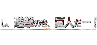 し、進撃のき、巨人だー！ (うあーーー！)