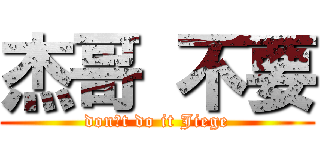 杰哥 不要 (donˊt do it Jiege)