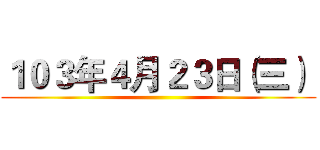１０３年４月２３日（三）  ()