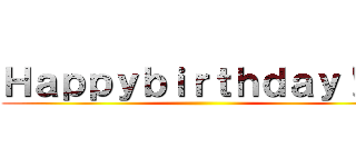 Ｈａｐｐｙｂｉｒｔｈｄａｙ！！！ ()