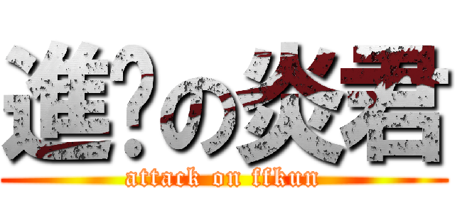 進擊の炎君 (attack on ffkun)
