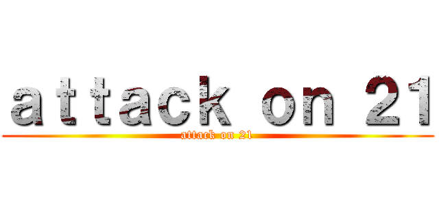 ａｔｔａｃｋ ｏｎ ２１ (attack on 21)