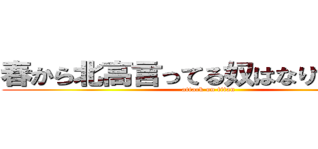 春から北高言ってる奴はなりすましです (attack on titan)