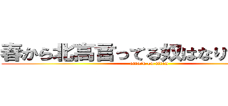 春から北高言ってる奴はなりすましです (attack on titan)