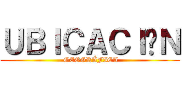 ＵＢＩＣＡＣＩÓＮ ( GEOGRÁFICA)