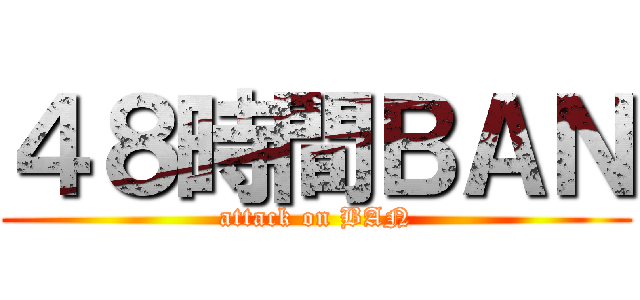 ４８時間ＢＡＮ (attack on BAN)