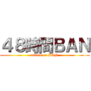 ４８時間ＢＡＮ (attack on BAN)