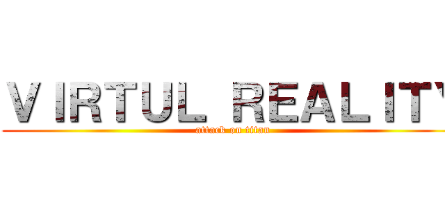 ＶＩＲＴＵＬ ＲＥＡＬＩＴＹ (attack on titan)