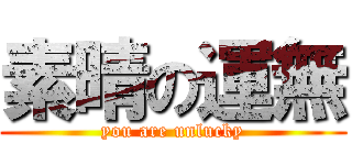 素晴の運無 (you are unlucky)