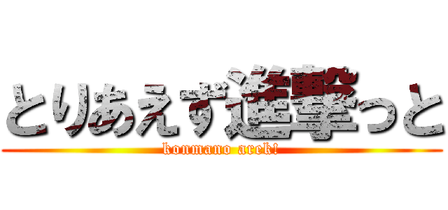 とりあえず進撃っと (konmano arek!)