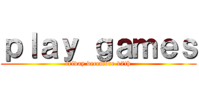 ｐｌａｙ ｇａｍｅｓ (friday decembre 17th)