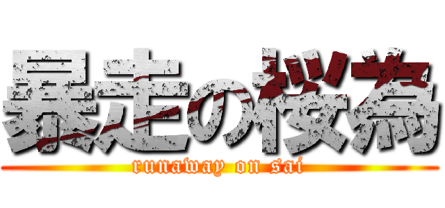 暴走の桜為 (runaway on sai)