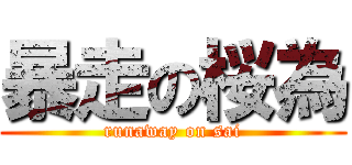 暴走の桜為 (runaway on sai)