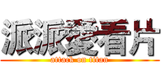 派派愛看片 (attack on titan)