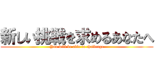 新しい挑戦を求めるあなたへ (You will be able to challenge)