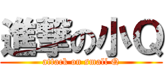 進撃の小Ｑ (attack on small Q)