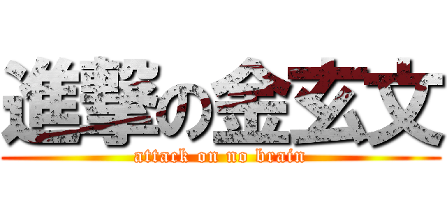 進撃の金玄文 (attack on no brain)