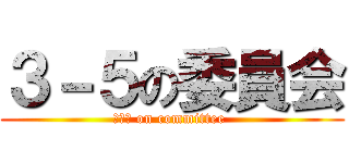 ３－５の委員会 (３－５ on committee )